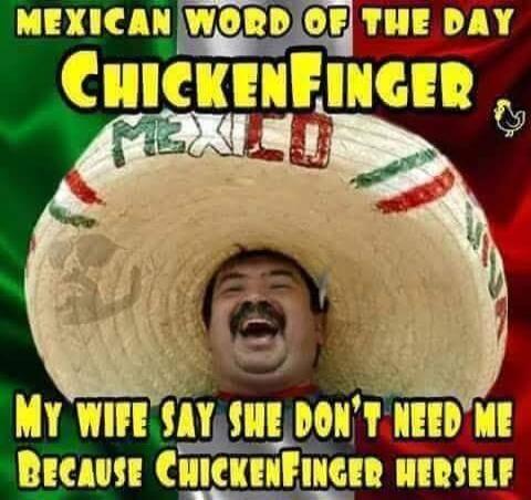 MEXICAN WORD OF THE DAY CHICKENFINGER MEXICO MY WIFE SAY SHE DON'T NEED ME BECAUSE CHICKENFINGER HERSELF