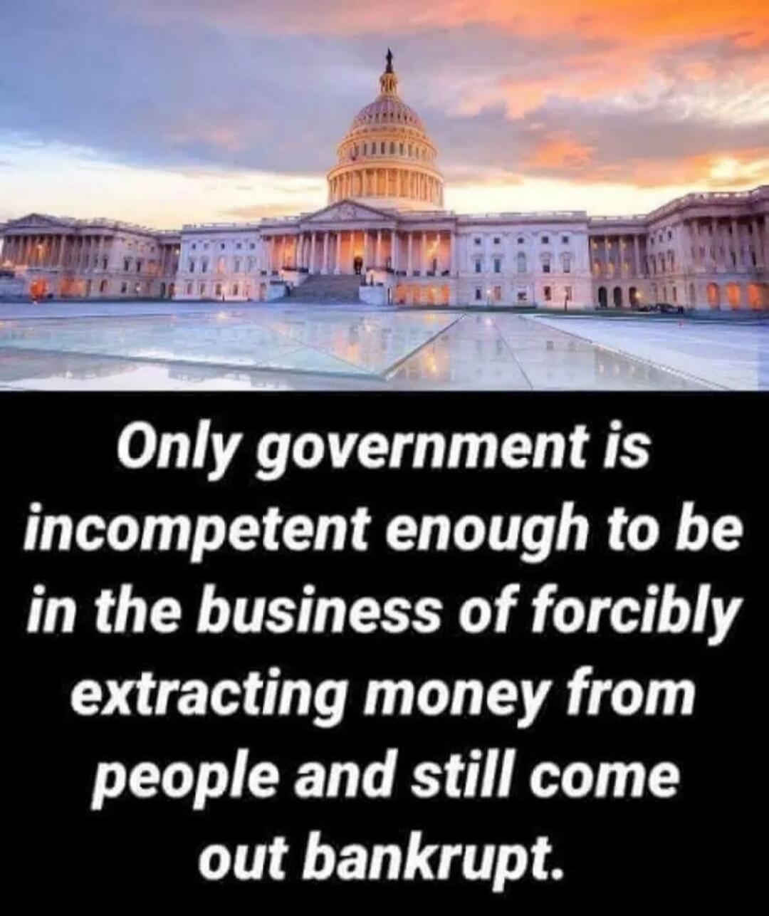 Only government is incompetent enough to be in the business of forcibly extracting money from people and still come out bankrupt.