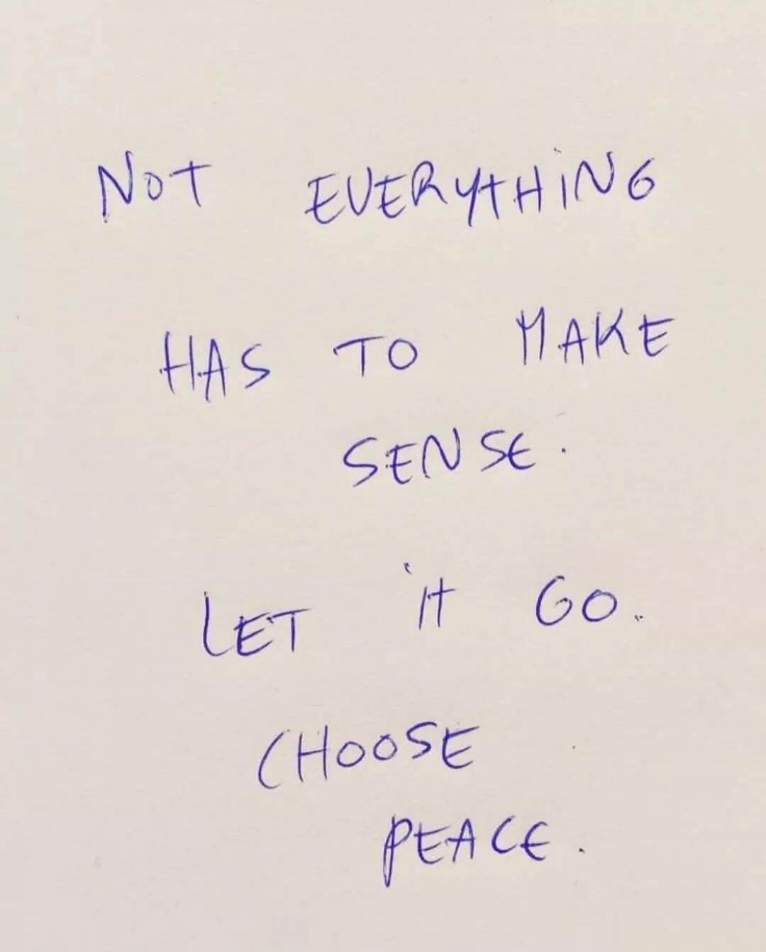 NOT EVERYTHING
HAS TO MAKE
SENSE.
LET IT GO.
(CHOOSE
PEACE.)