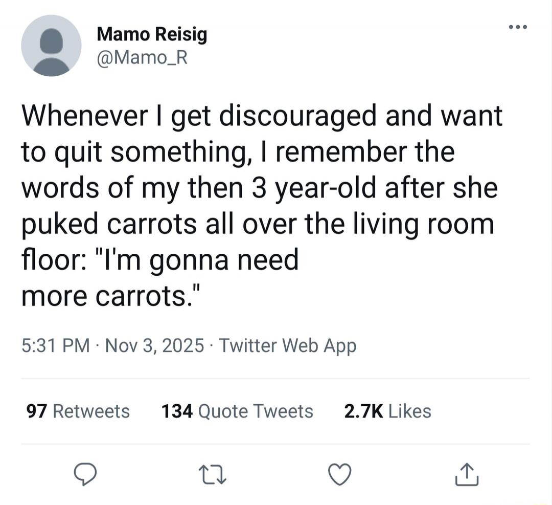 Whenever I get discouraged and want to quit something, I remember the words of my then 3 year-old after she puked carrots all over the living room floor: 