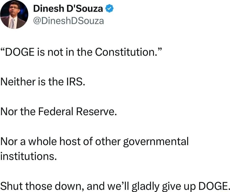 Dinesh DSouza i DineshDSouza DOGE is not in the Constitution Neither is the IRS Nor the Federal Reserve Nor a whole host of other governmental institutions Shut those down and well gladly give up DOGE