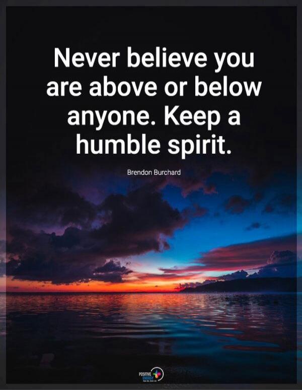 Never believe you are above or below anyone. Keep a humble spirit. Brendon Burchard