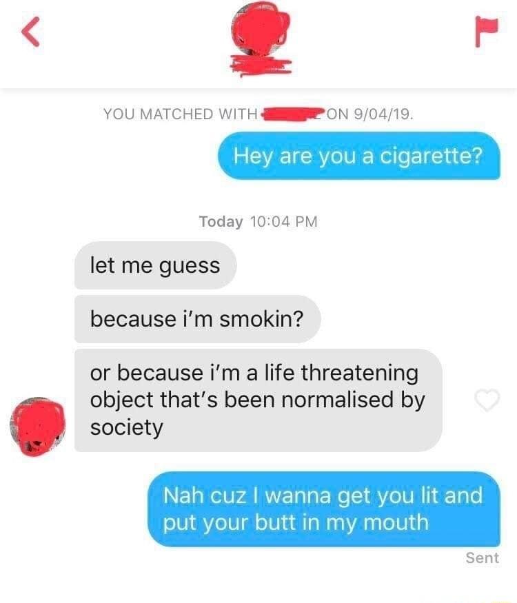 F YOU MATCHED WITH Sl ON 90419 Hey are you a cigarette Today 1004 PM let me guess because im smokin or because im a life threatening object thats been normalised by society Nah cuz wanna get you lit and put your butt in my mouth