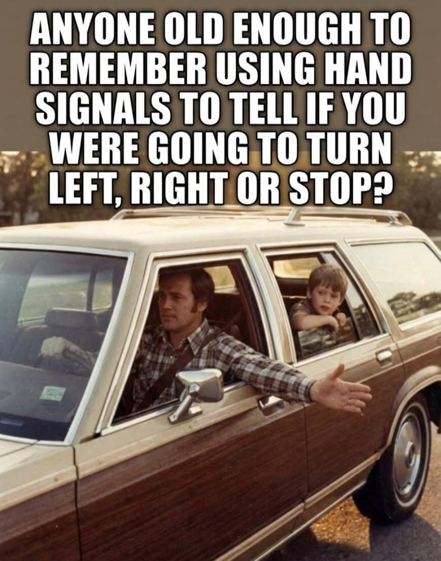 ANYONE OLD ENOUGH TO REMEMBER USING HAND SIGNALS TO TELL IF YOU WERE GOING TO TURN LEFT, RIGHT OR STOP?