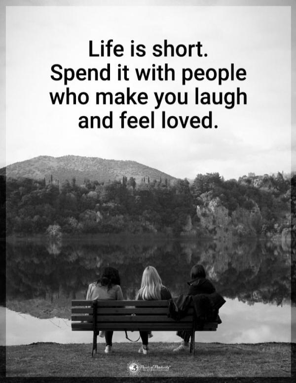 Life is short. Spend it with people who make you laugh and feel loved.