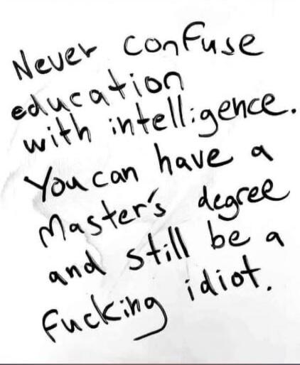 Never confuse education with intelligence. You can have a Master's degree and still be a fucking idiot.