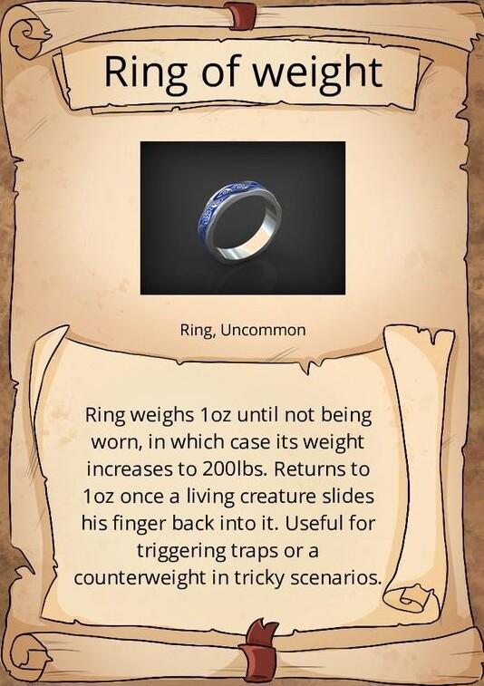 Ring Uncommon Ring weighs 10z until not being worn in which case its weight increases to 200Ibs Returns to 10z once a living creature slides his finger back into it Useful for triggering traps or a counterweight in tricky scenarios