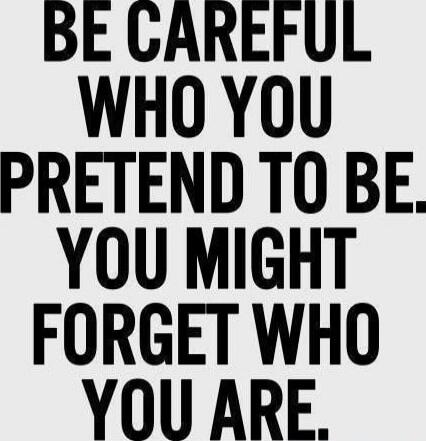 BE CAREFUL WHO YOU PRETEND TO BE. YOU MIGHT FORGET WHO YOU ARE.