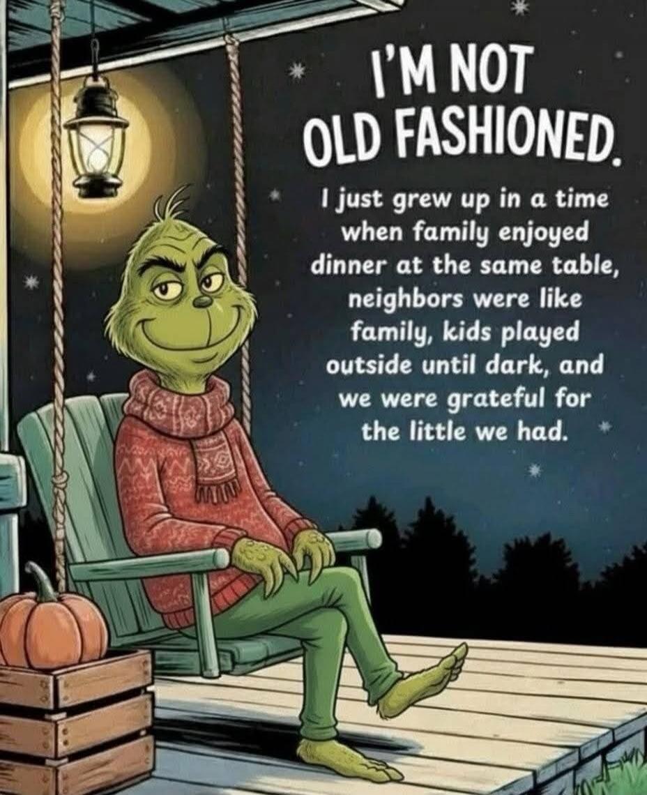 I'M NOT OLD FASHIONED. I just grew up in a time when family enjoyed dinner at the same table, neighbors were like family, kids played outside until dark, and we were grateful for the little we had.