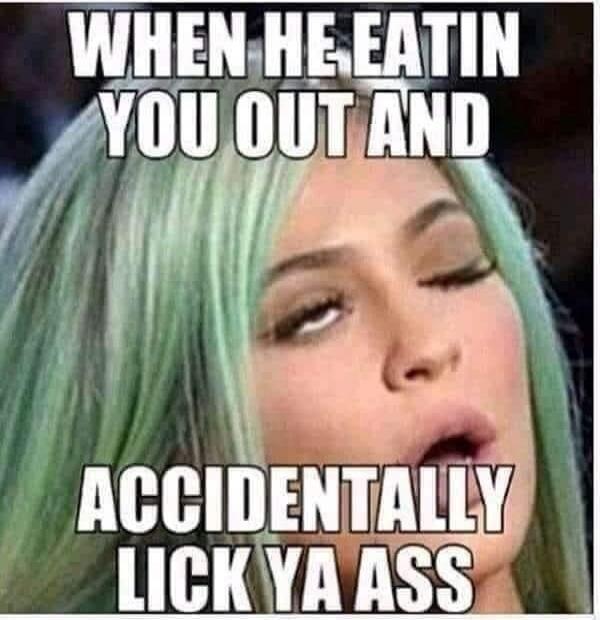WHEN HE EATIN YOU OUT AND ACCIDENTALLY LICK YA ASS