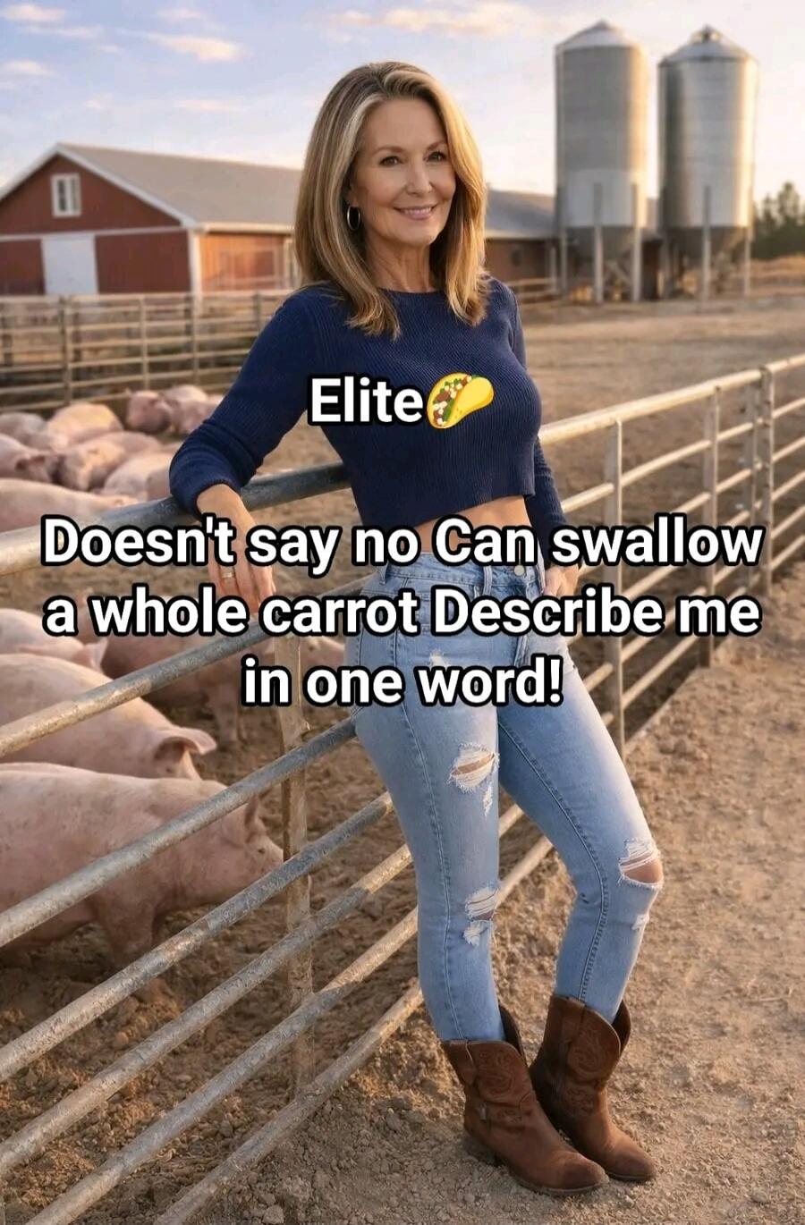 Elite 🌮 Doesn't say no Can swallow a whole carrot Describe me in one word!