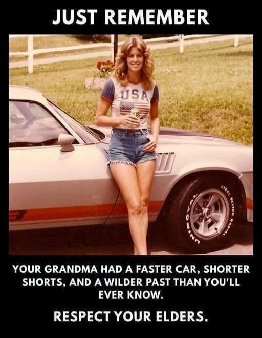 JUST REMEMBER YOUR GRANDMA HAD A FASTER CAR, SHORTER SHORTS, AND A WILDER PAST THAN YOU'LL EVER KNOW. RESPECT YOUR ELDERS. USA