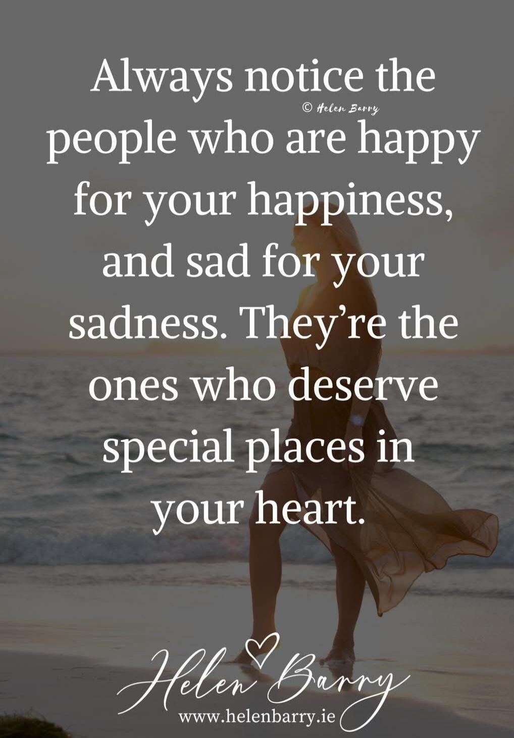 Always notice the people who are happy for your happiness, and sad for your sadness. They're the ones who deserve special places in your heart. © Helen Barry www.helenbarry.ie
