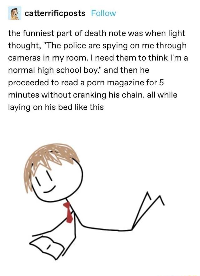 E catterrificposts Follow the funniest part of death note was when light thought The police are spying on me through cameras in my room need them to think Im a normal high school boy and then he proceeded to read a porn magazine for 5 minutes without cranking his chain all while laying on his bed like this