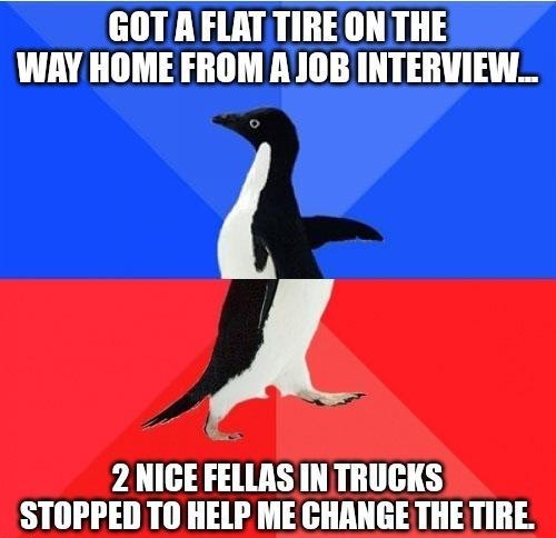 GOTA FLATTIRE ONTHE WAY HOME FROM AJOB INTERVIEW_ J 2 NIGE FELLRS INTRUCKS STOPPEDTO HELP ME GHANGE THE TIRE