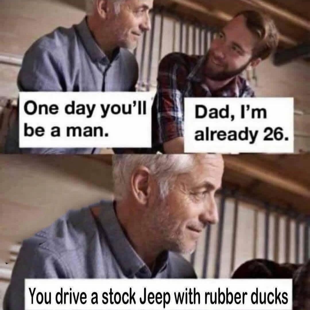 One day you'll be a man. Dad, I'm already 26. You drive a stock Jeep with rubber ducks