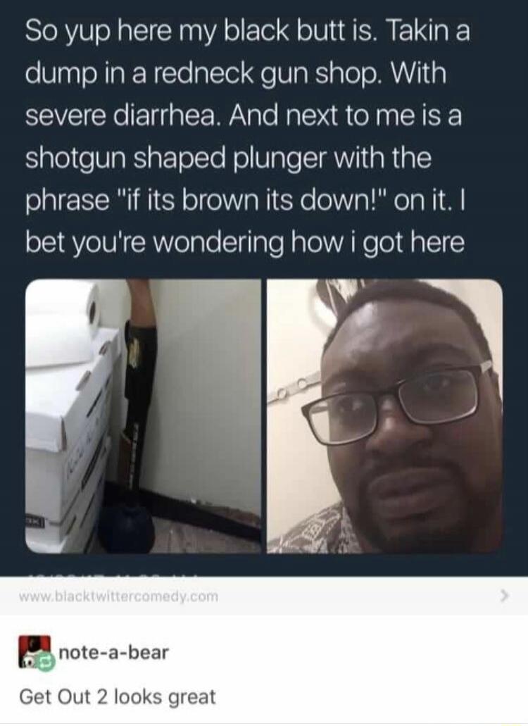 So yup here my black butt is. Takin a dump in a redneck gun shop. With severe diarrhea. And next to me is a shotgun shaped plunger with the phrase 
