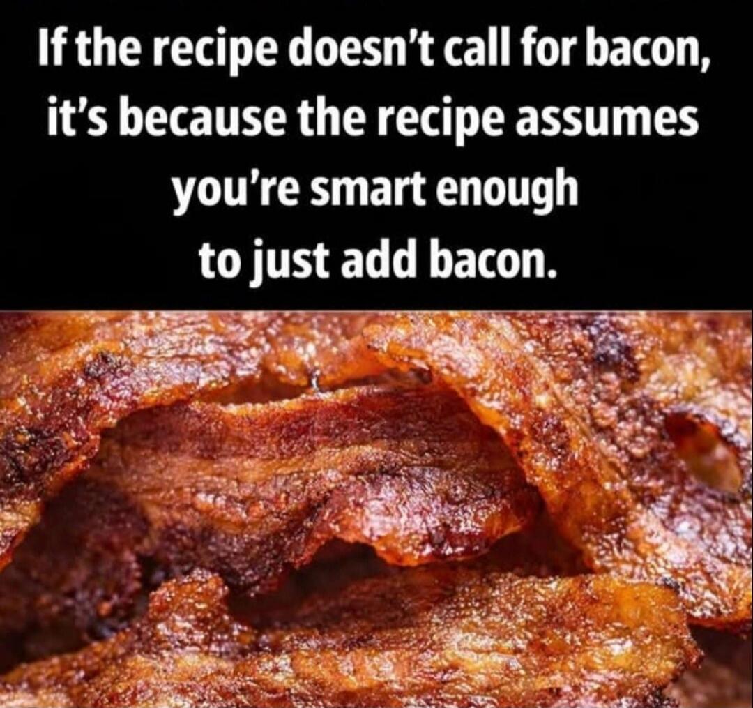 If the recipe doesn't call for bacon, it's because the recipe assumes you're smart enough to just add bacon.