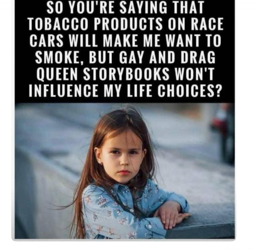 SO YOU'RE SAYING THAT TOBACCO PRODUCTS ON RACE CARS WILL MAKE ME WANT TO SMOKE, BUT GAY AND DRAG QUEEN STORYBOOKS WON'T INFLUENCE MY LIFE CHOICES?