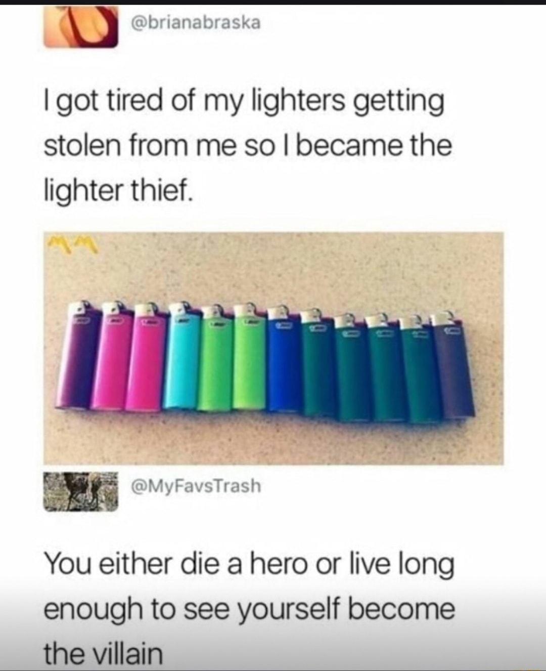 u brianabraska got tired of my lighters getting stolen from me so became the lighter thief You either die a hero or live long enough to see yourself become the villain