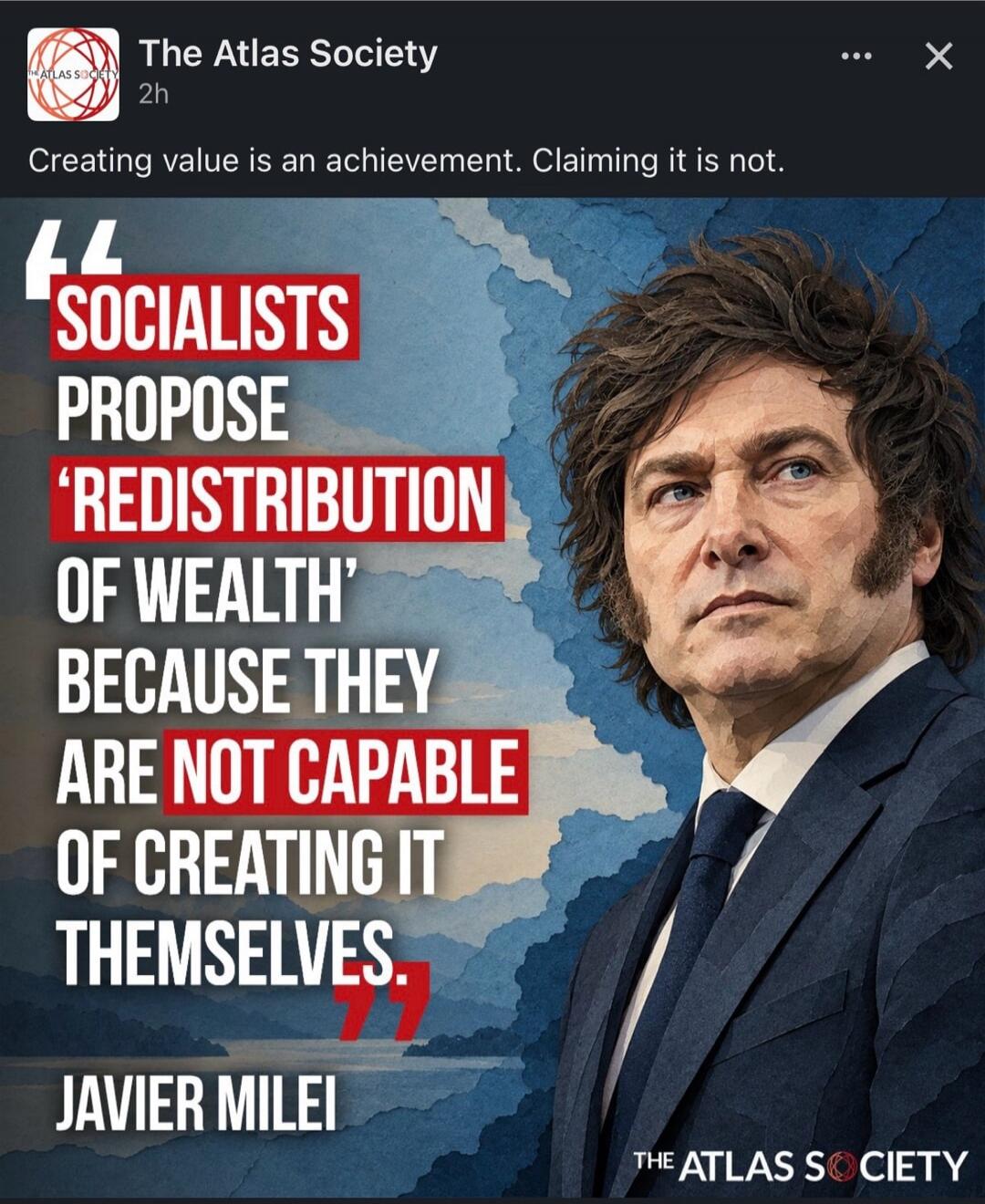 The Atlas Society 2h Creating value is an achievement. Claiming it is not. SOCIALISTS PROPOSE 'REDISTRIBUTION OF WEALTH' BECAUSE THEY ARE NOT CAPABLE OF CREATING IT THEMSELVES. JAVIER MILEI THE ATLAS SOCIETY