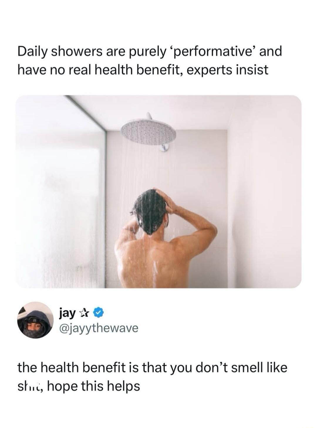 Daily showers are purely 'performative' and have no real health benefit, experts insist
the health benefit is that you don't smell like shit, hope this helps