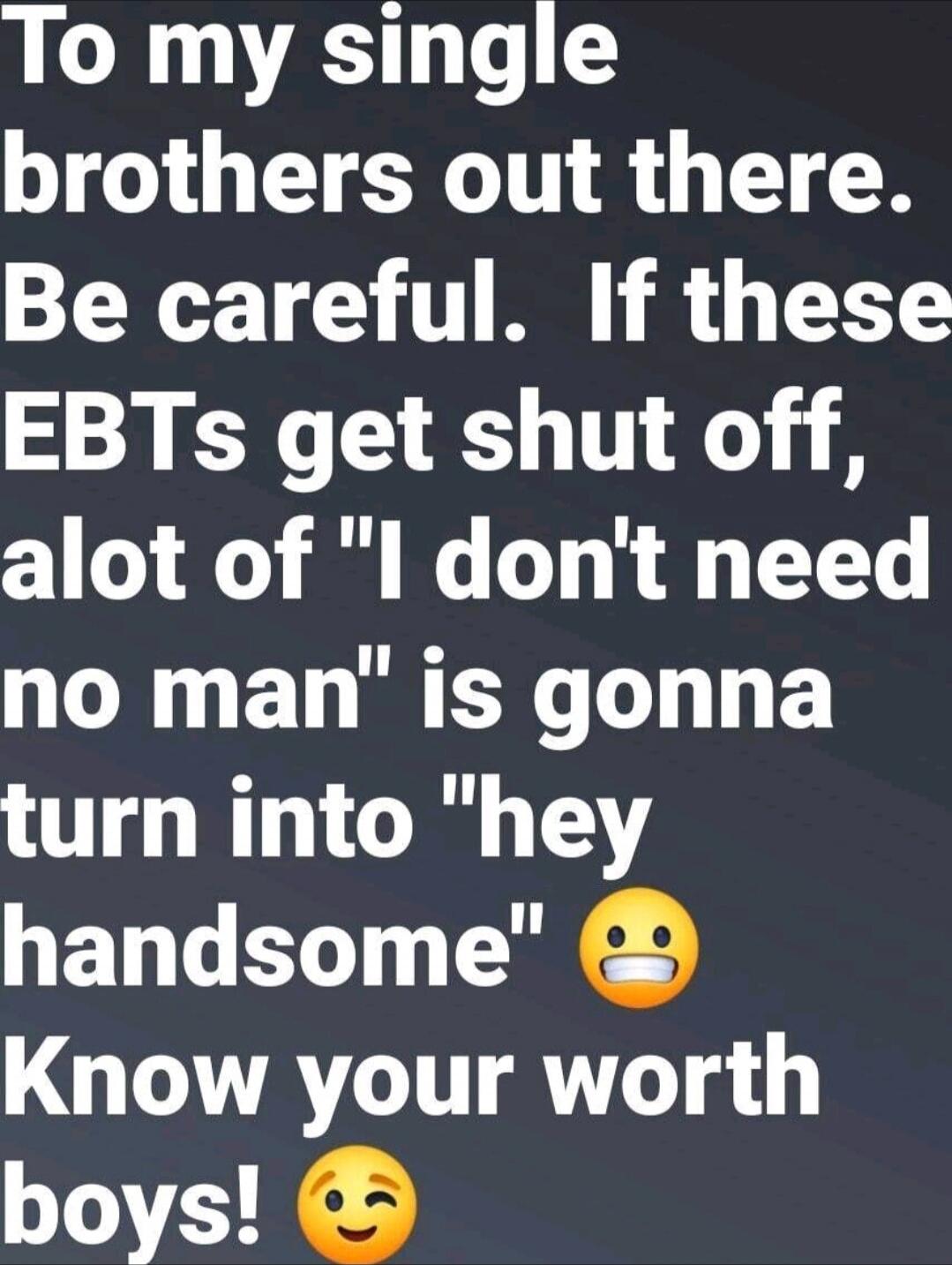 To my single brothers out there. Be careful. If these EBTs get shut off, a lot of 