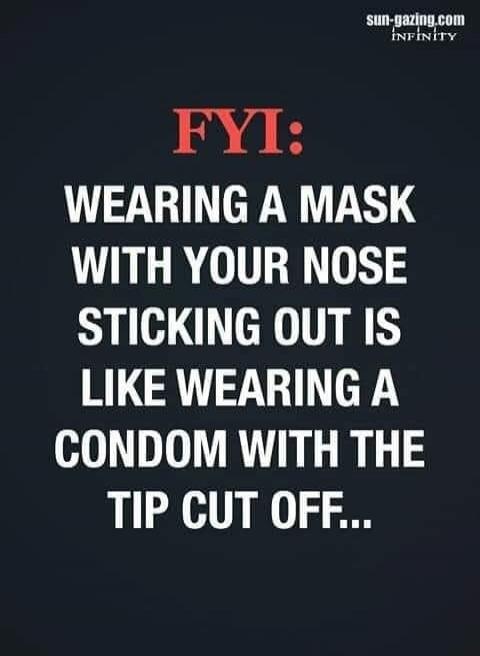 FYI: WEARING A MASK WITH YOUR NOSE STICKING OUT IS LIKE WEARING A CONDOM WITH THE TIP CUT OFF...
