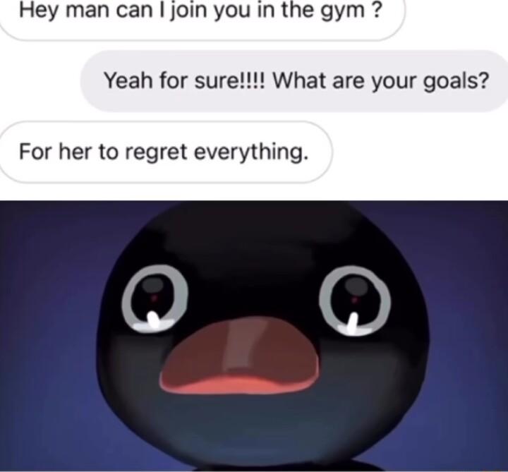 Hey man can join you in the gym Yeah for sur What are your goals For her to regret everything