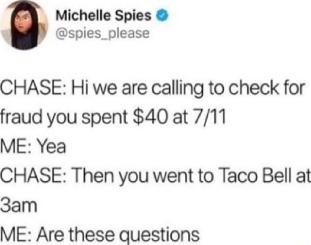 Michelle Spies spies_please CHASE Hi we are calling to check for fraud you spent 40 at 711 ME Yea CHASE Then you went to Taco Bell at 3am ME Are these questions