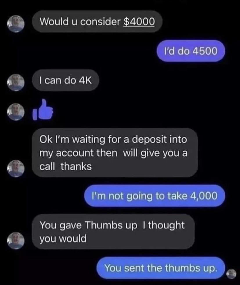 9 Would u consider 4000 Q I can do 4K o b Ok Im waiting for a deposit into my account then will give you a call thanks You gave Thumbs up thought 9 you would Yousent he thumbs up
