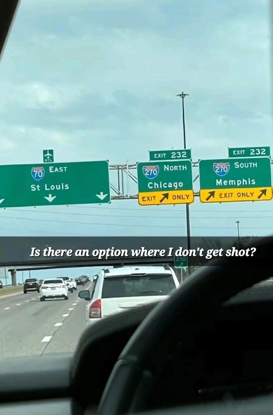 EXIT 232 70 EAST St Louis 270 NORTH Chicago EXIT ONLY 270 SOUTH Memphis EXIT ONLY Is there an option where I don't get shot?