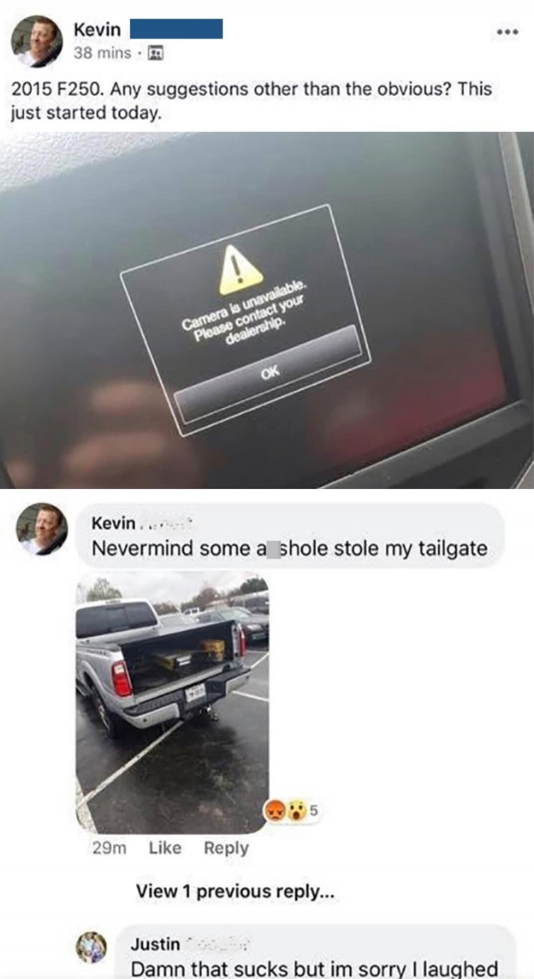 2015 F250. Any suggestions other than the obvious? This just started today. [Camera is unavailable] Nevermind some a**hole stole my tailgate. [image of tailgate theft] Damn that sucks but im sorry I laughed