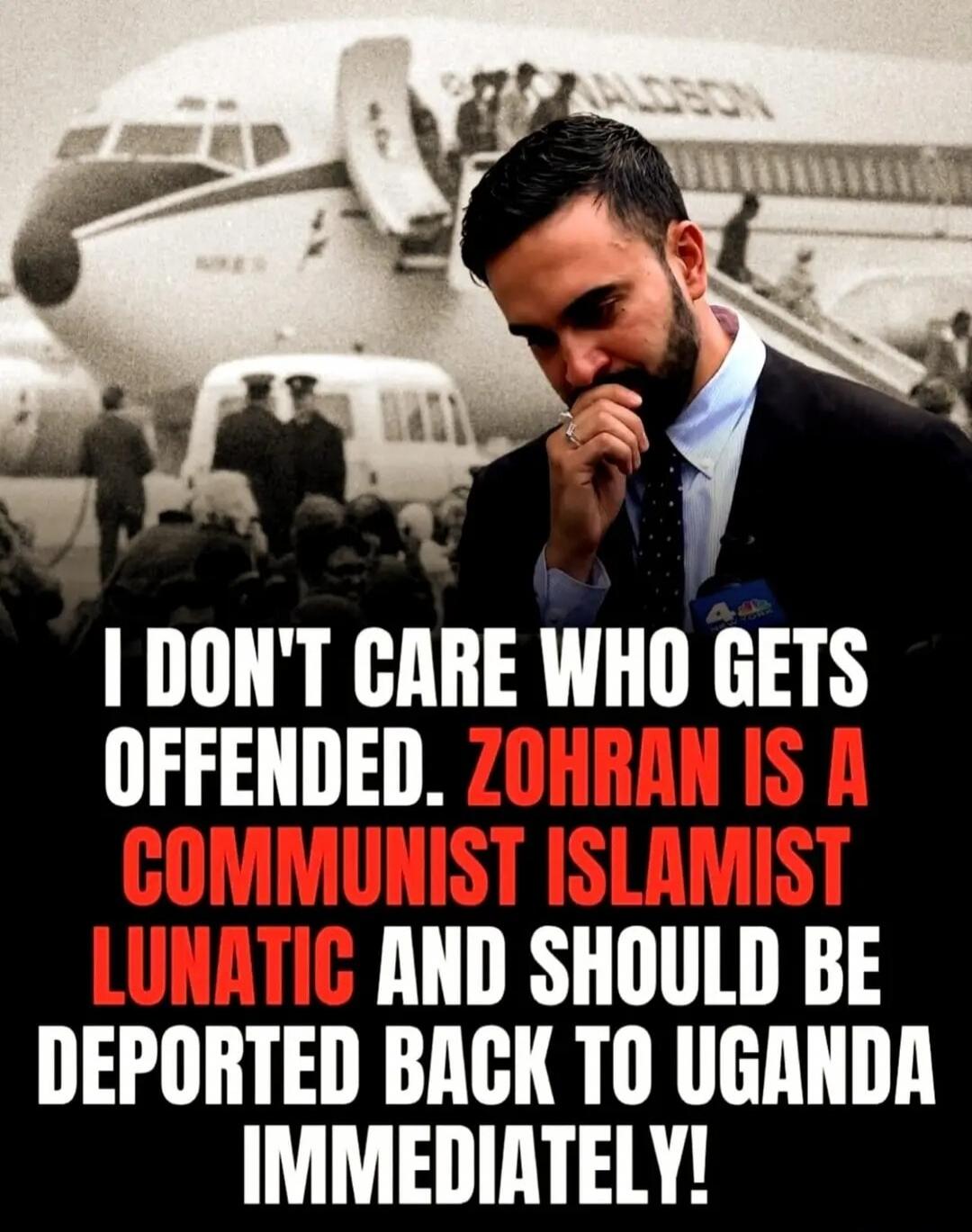 I DON'T CARE WHO GETS OFFENDED. ZOHRAN IS A COMMUNIST ISLAMIST LUNATIC AND SHOULD BE DEPORTED BACK TO UGANDA IMMEDIATELY!