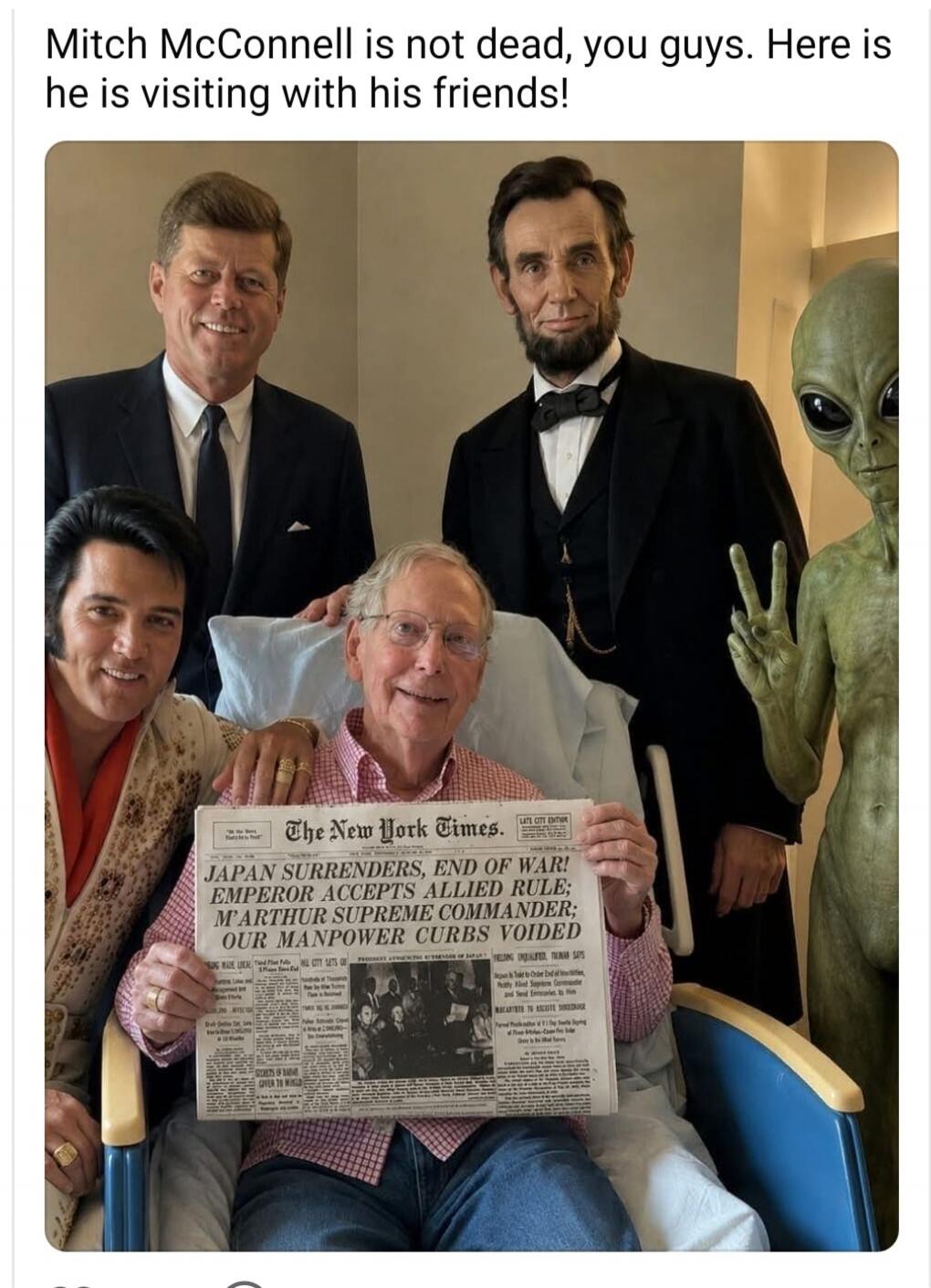 Mitch McConnell is not dead, you guys. Here is he is visiting with his friends! The New York Times. LATE CITY EDITION. JAPAN SURRENDERS, END OF WAR! EMPEROR ACCEPTS ALLIED RULE; M'ARTHUR SUPREME COMMANDER; OUR MANPOWER CURBS VOIDED