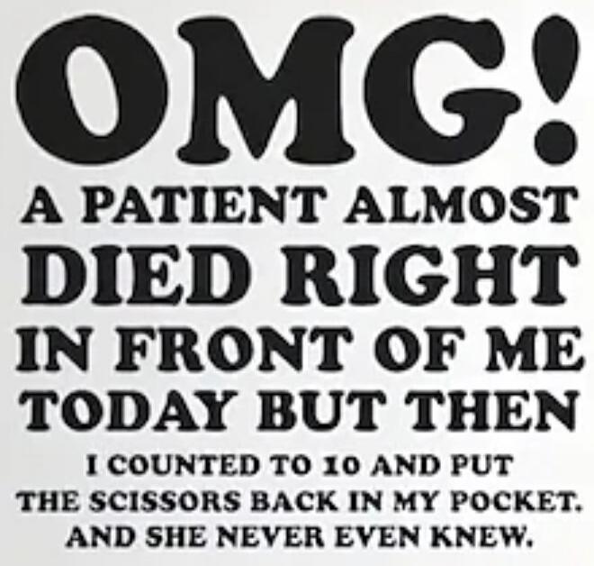OMG! A patient almost died right in front of me today but then I counted to 10 and put the scissors back in my pocket. And she never even knew.