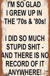 I'M SO GLAD I GREW UP IN THE '70s & '80s! I DID SO MUCH STUPID SHIT - AND THERE IS NO RECORD OF IT ANYWHERE!