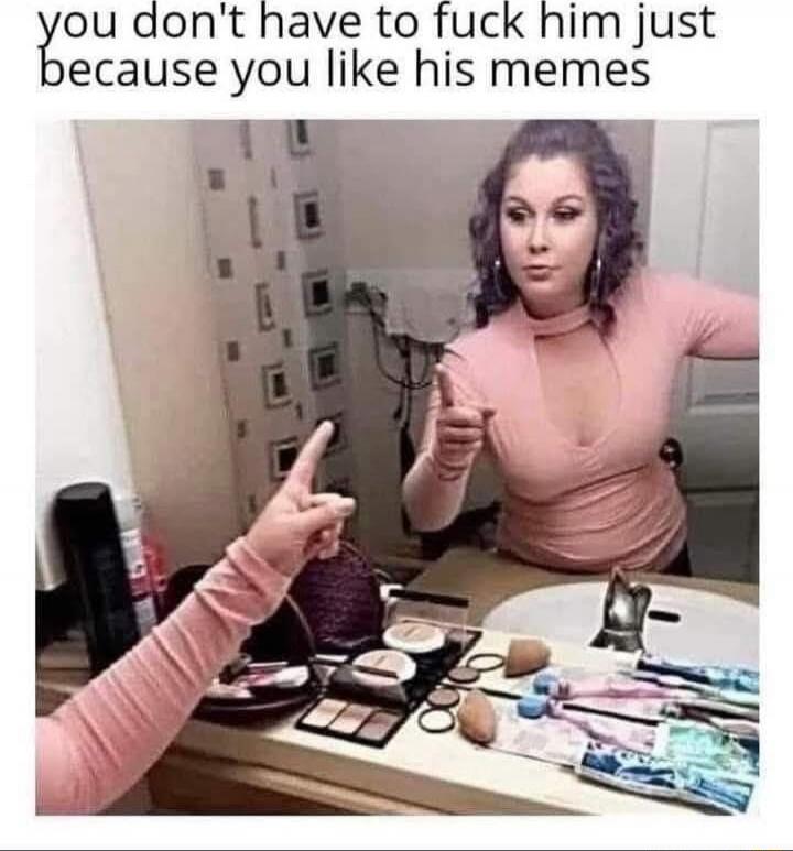 you don't have to fuck him just because you like his memes