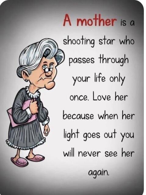A mother is a shooting star who passes through your life only once. Love her because when her light goes out you will never see her again.