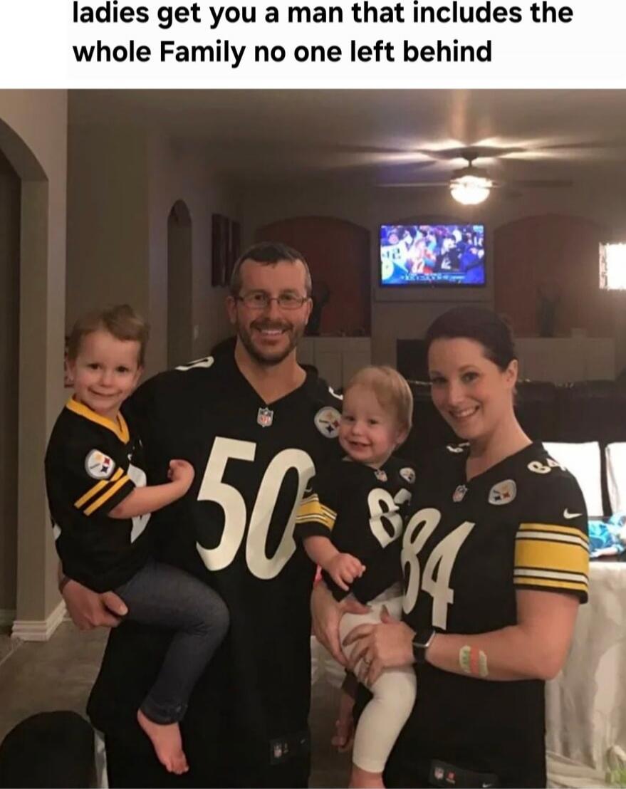 ladies get you a man that includes the whole Family no one left behind