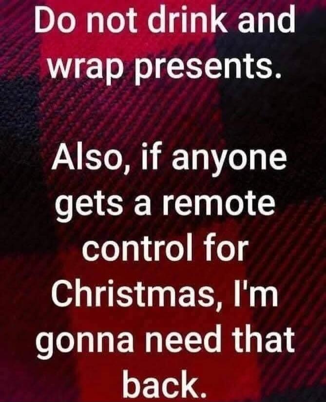 Do not drink and wrap presents. Also, if anyone gets a remote control for Christmas, I'm gonna need that back.