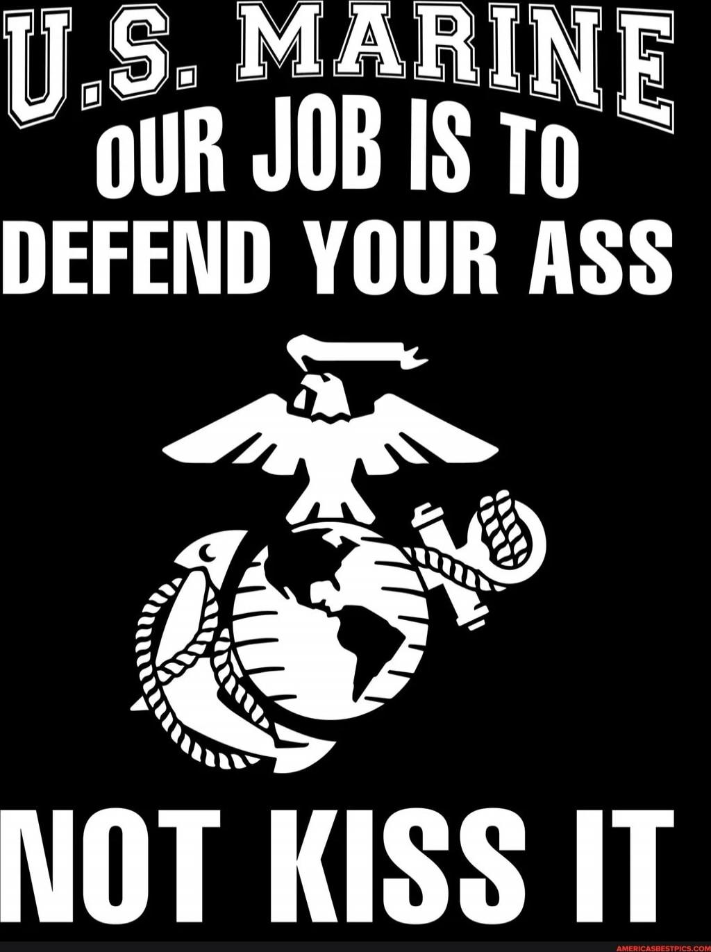 U.S. MARINE
OUR JOB IS TO
DEFEND YOUR ASS
NOT KISS IT