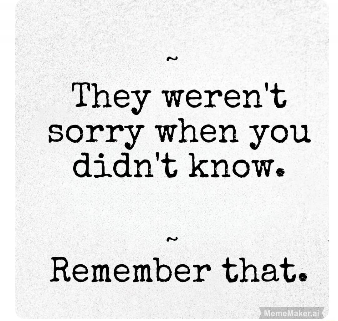 They weren't sorry when you didn't know. Remember that.