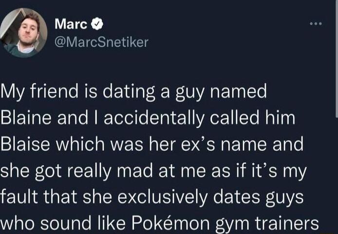 B Marc QIVEISETEN My friend is dating a guy named ST Talo N IRTetele STaYe 11 YAoE11Te Nallun Blaise which was her exs name and she got really mad at me as if its my fault that she exclusively dates guys who sound like Pokmon gym trainers