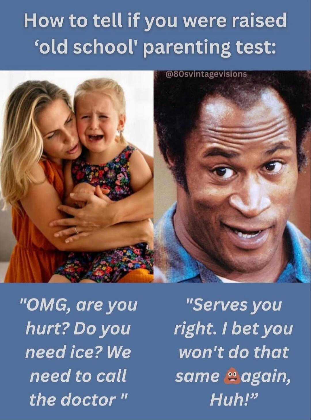 How to tell if you were raised 'old school' parenting test: @80svintagevisions OMG, are you hurt? Do you need ice? We need to call the doctor. Serves you right. I bet you won't do that same 💩 again, Huh!