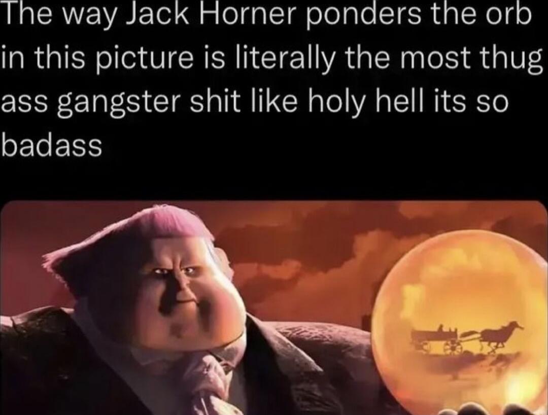 Ihe way Jack Horner ponders the orb in this picture is literally the most thug ass gangster shit like holy hell its so SETEES