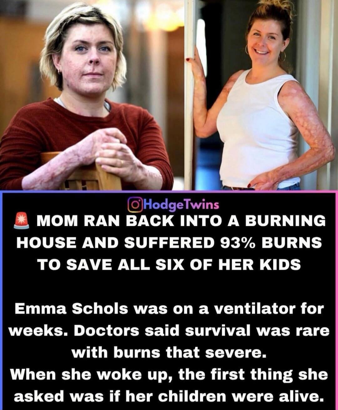 Mom ran back into a burning house and suffered 93% burns to save all six of her kids. Emma Schols was on a ventilator for weeks. Doctors said survival was rare with burns that severe. When she woke up, the first thing she asked was if her children were alive.