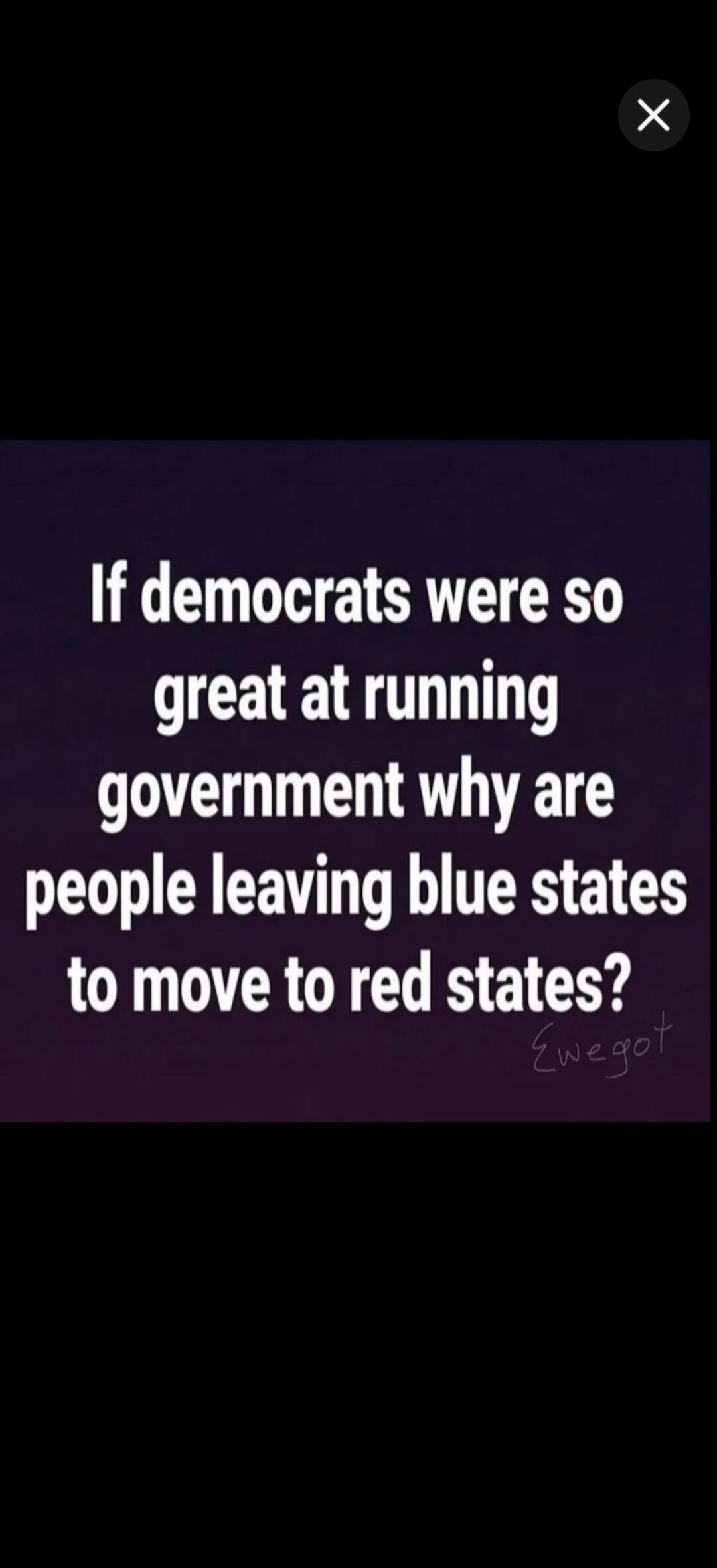 If democrats were so great at running government why are people leaving blue states to move to red states? Ewegot