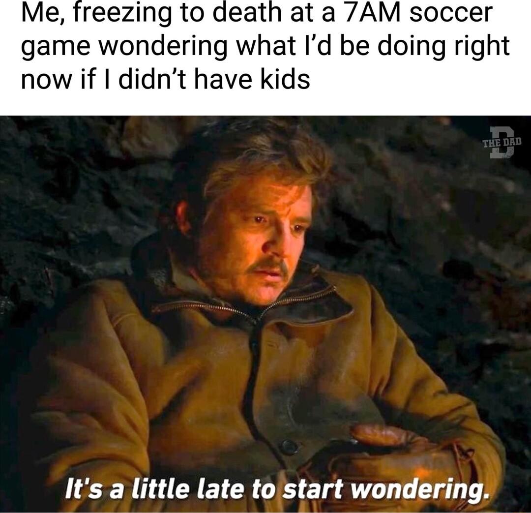 Me freezing to death at a AM soccer game wondering what Id be doing right now if didnt have kids 4 Its a little late tostart wo tdng