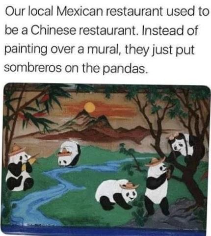 Our local Mexican restaurant used to be a Chinese restaurant Instead of painting over a mural they just put sombreros on the pandas